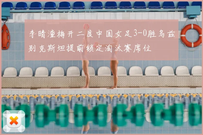 李晴潼梅开二度中国女足3-0胜乌兹别克斯坦提前锁定淘汰赛席位