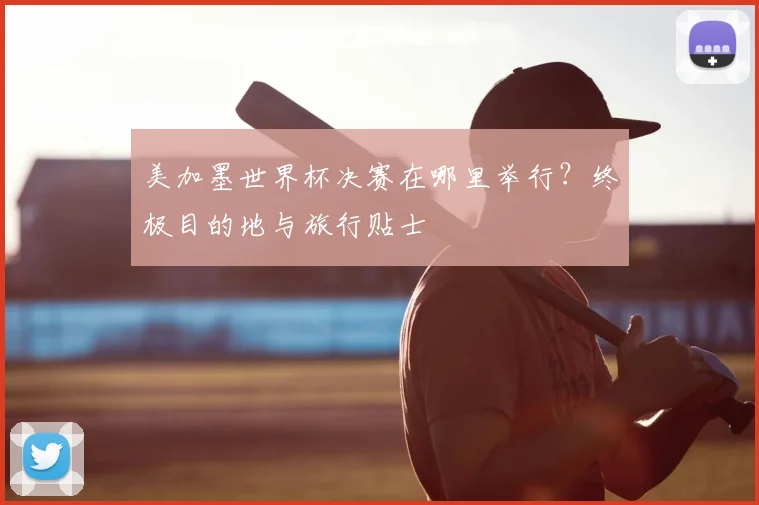 美加墨世界杯决赛在哪里举行？终极目的地与旅行贴士