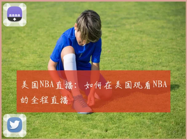 美国NBA直播：如何在美国观看NBA的全程直播