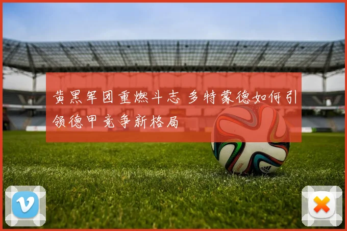 黄黑军团重燃斗志 多特蒙德如何引领德甲竞争新格局