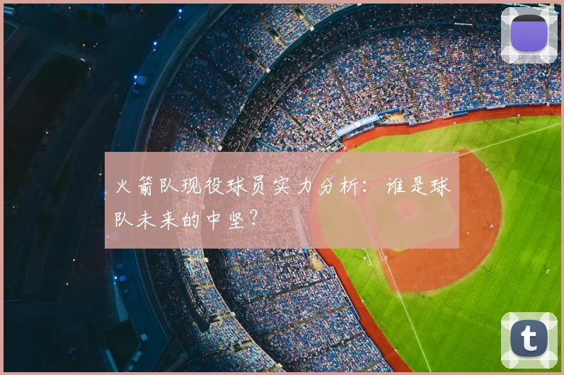 火箭队现役球员实力分析：谁是球队未来的中坚？