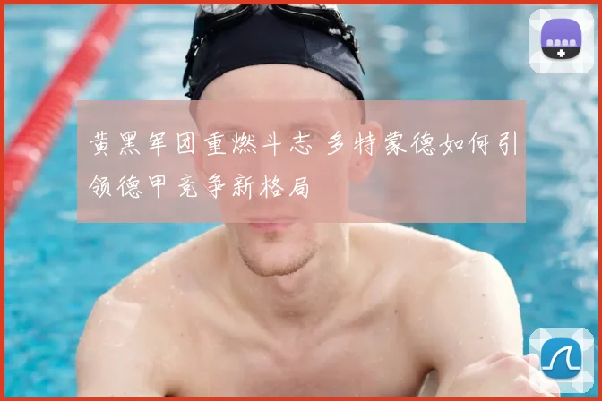 黄黑军团重燃斗志 多特蒙德如何引领德甲竞争新格局