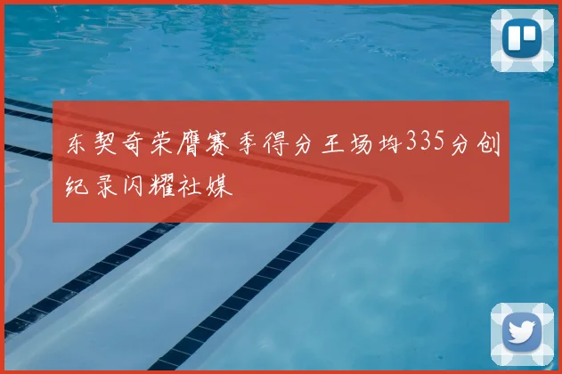 东契奇荣膺赛季得分王场均335分创纪录闪耀社媒