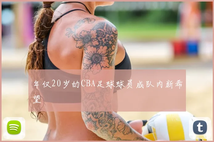 年仅20岁的CBA足球球员成队内新希望