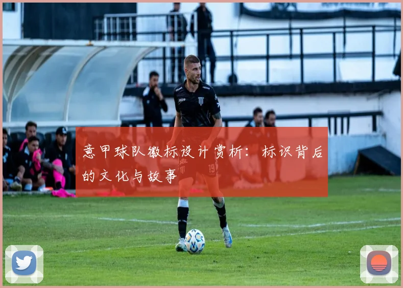 意甲球队徽标设计赏析：标识背后的文化与故事