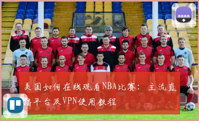 美国如何在线观看NBA比赛：主流直播平台及VPN使用教程