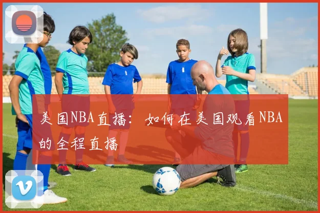 美国NBA直播：如何在美国观看NBA的全程直播